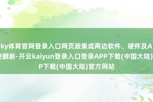 ky体育官网登录入口网页版集成两边软件、硬件及AI本事冲突翻新-开云kaiyun登录入口登录APP下载(中国大陆)官方网站