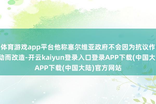 体育游戏app平台他称塞尔维亚政府不会因为抗议作为和暴力行动而改造-开云kaiyun登录入口登录APP下载(中国大陆)官方网站