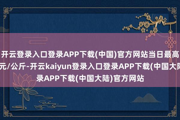 开云登录入口登录APP下载(中国)官方网站当日最高报价35.00元/公斤-开云kaiyun登录入口登录APP下载(中国大陆)官方网站