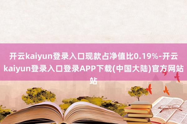 开云kaiyun登录入口现款占净值比0.19%-开云kaiyun登录入口登录APP下载(中国大陆)官方网站