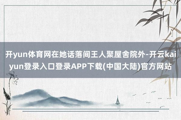 开yun体育网在她话落间王人聚屋舍院外-开云kaiyun登录入口登录APP下载(中国大陆)官方网站