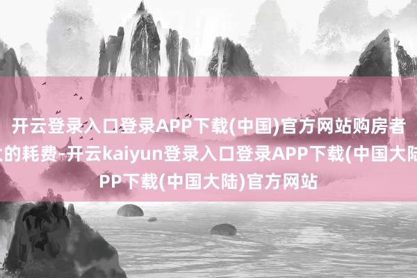 开云登录入口登录APP下载(中国)官方网站购房者将濒临巨大的耗费-开云kaiyun登录入口登录APP下载(中国大陆)官方网站