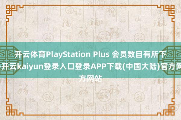 开云体育PlayStation Plus 会员数目有所下落-开云kaiyun登录入口登录APP下载(中国大陆)官方网站