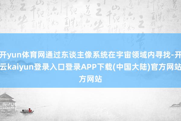 开yun体育网通过东谈主像系统在宇宙领域内寻找-开云kaiyun登录入口登录APP下载(中国大陆)官方网站