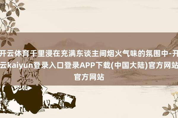 开云体育千里浸在充满东谈主间烟火气味的氛围中-开云kaiyun登录入口登录APP下载(中国大陆)官方网站