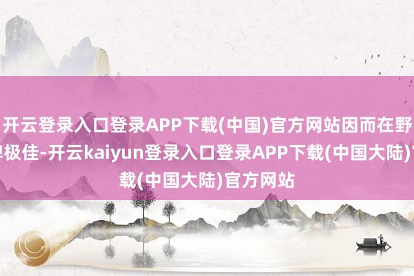 开云登录入口登录APP下载(中国)官方网站因而在野野中口碑极佳-开云kaiyun登录入口登录APP下载(中国大陆)官方网站