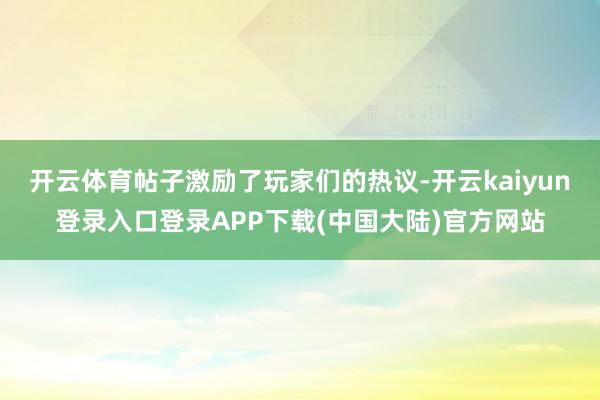 开云体育帖子激励了玩家们的热议-开云kaiyun登录入口登录APP下载(中国大陆)官方网站