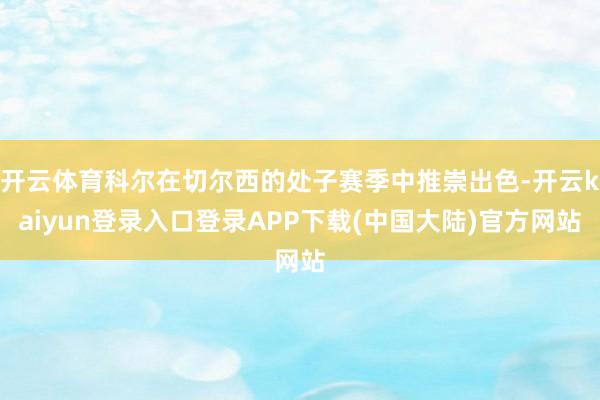 开云体育科尔在切尔西的处子赛季中推崇出色-开云kaiyun登录入口登录APP下载(中国大陆)官方网站