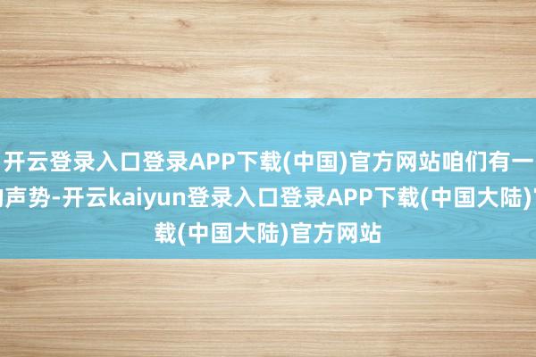 开云登录入口登录APP下载(中国)官方网站咱们有一套广博的声势-开云kaiyun登录入口登录APP下载(中国大陆)官方网站