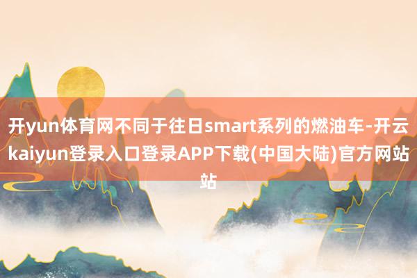 开yun体育网不同于往日smart系列的燃油车-开云kaiyun登录入口登录APP下载(中国大陆)官方网站