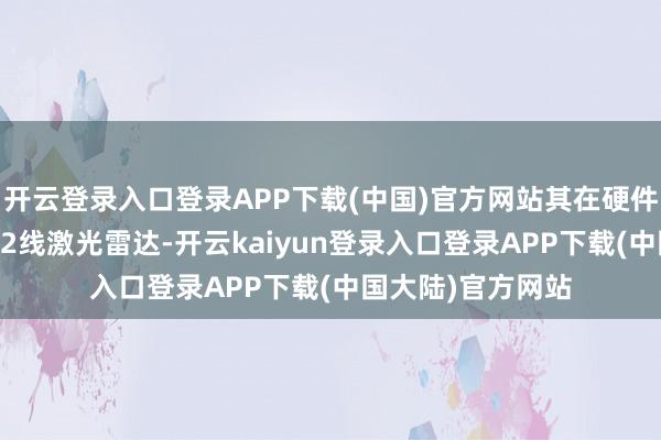 开云登录入口登录APP下载(中国)官方网站其在硬件上包含了一个192线激光雷达-开云kaiyun登录入口登录APP下载(中国大陆)官方网站