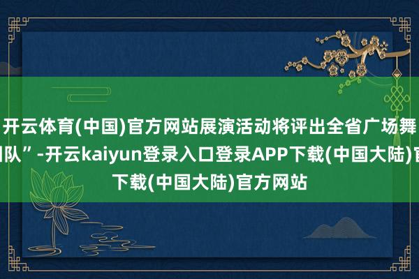 开云体育(中国)官方网站展演活动将评出全省广场舞“十佳团队”-开云kaiyun登录入口登录APP下载(中国大陆)官方网站