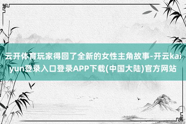 云开体育玩家得回了全新的女性主角故事-开云kaiyun登录入口登录APP下载(中国大陆)官方网站