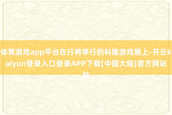 体育游戏app平台在行将举行的科隆游戏展上-开云kaiyun登录入口登录APP下载(中国大陆)官方网站