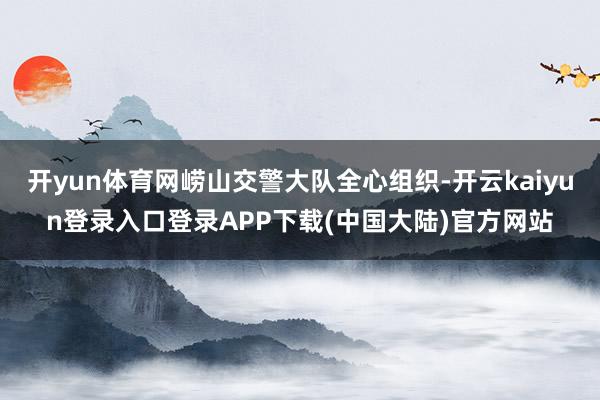 开yun体育网崂山交警大队全心组织-开云kaiyun登录入口登录APP下载(中国大陆)官方网站