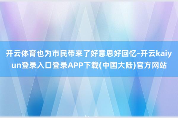 开云体育也为市民带来了好意思好回忆-开云kaiyun登录入口登录APP下载(中国大陆)官方网站