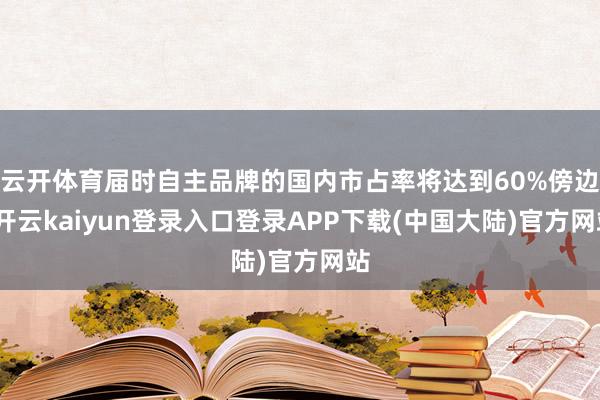 云开体育届时自主品牌的国内市占率将达到60%傍边-开云kaiyun登录入口登录APP下载(中国大陆)官方网站