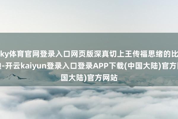 ky体育官网登录入口网页版深真切上王传福思绪的比亚迪-开云kaiyun登录入口登录APP下载(中国大陆)官方网站