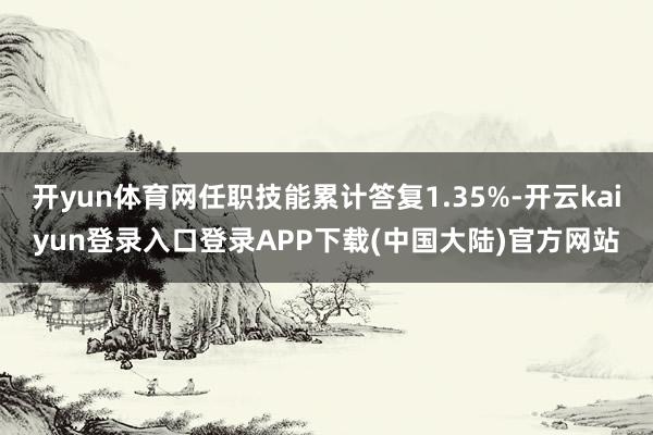 开yun体育网任职技能累计答复1.35%-开云kaiyun登录入口登录APP下载(中国大陆)官方网站