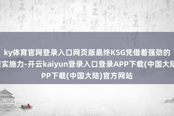 ky体育官网登录入口网页版最终KSG凭借着强劲的韧性和计策实施力-开云kaiyun登录入口登录APP下载(中国大陆)官方网站