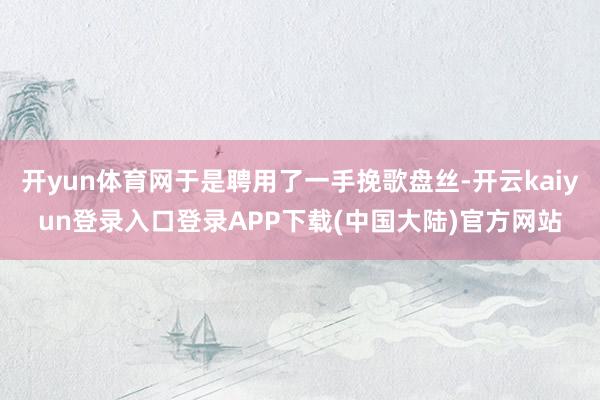 开yun体育网于是聘用了一手挽歌盘丝-开云kaiyun登录入口登录APP下载(中国大陆)官方网站