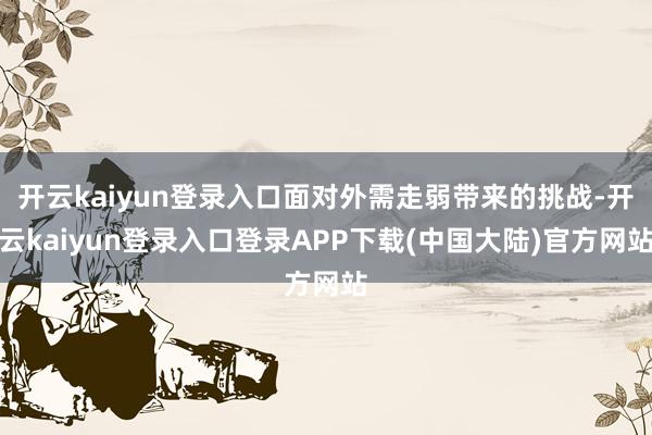 开云kaiyun登录入口面对外需走弱带来的挑战-开云kaiyun登录入口登录APP下载(中国大陆)官方网站