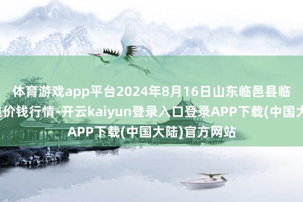 体育游戏app平台2024年8月16日山东临邑县临南蔬菜大市集价钱行情-开云kaiyun登录入口登录APP下载(中国大陆)官方网站