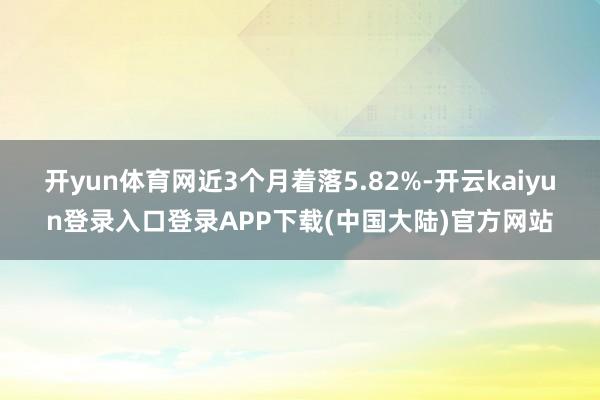 开yun体育网近3个月着落5.82%-开云kaiyun登录入口登录APP下载(中国大陆)官方网站