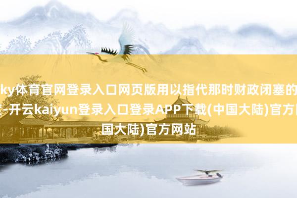 ky体育官网登录入口网页版用以指代那时财政闭塞的国度-开云kaiyun登录入口登录APP下载(中国大陆)官方网站