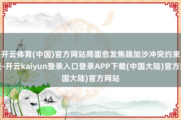 开云体育(中国)官方网站局面愈发焦躁加沙冲突约束升级-开云kaiyun登录入口登录APP下载(中国大陆)官方网站