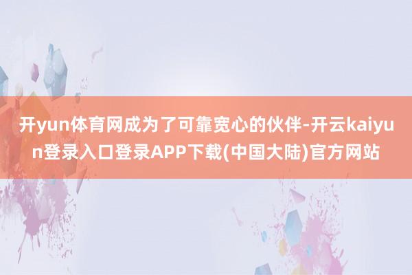 开yun体育网成为了可靠宽心的伙伴-开云kaiyun登录入口登录APP下载(中国大陆)官方网站