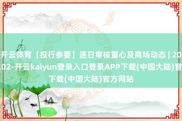 开云体育【投行参要】逐日审核重心及商场动态 | 2024.09.02-开云kaiyun登录入口登录APP下载(中国大陆)官方网站