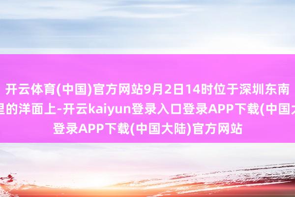 开云体育(中国)官方网站9月2日14时位于深圳东南边约1100公里的洋面上-开云kaiyun登录入口登录APP下载(中国大陆)官方网站