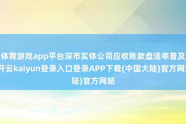 体育游戏app平台深市实体公司应收账款盘活率普及-开云kaiyun登录入口登录APP下载(中国大陆)官方网站