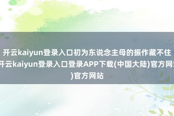 开云kaiyun登录入口初为东说念主母的振作藏不住-开云kaiyun登录入口登录APP下载(中国大陆)官方网站