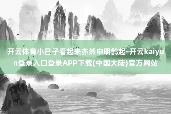 开云体育小日子看起来亦然申明鹊起-开云kaiyun登录入口登录APP下载(中国大陆)官方网站