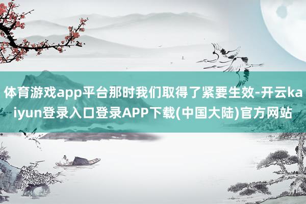 体育游戏app平台那时我们取得了紧要生效-开云kaiyun登录入口登录APP下载(中国大陆)官方网站