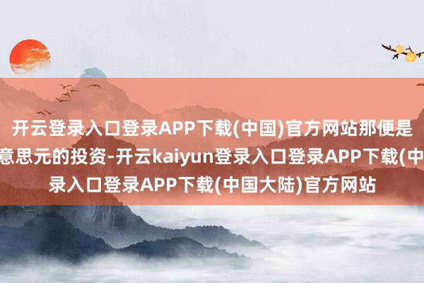 开云登录入口登录APP下载(中国)官方网站那便是但愿得回10亿好意思元的投资-开云kaiyun登录入口登录APP下载(中国大陆)官方网站