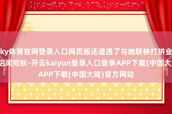 ky体育官网登录入口网页版还遭遇了与她联袂打拼业绩的灵魂伴侣闻知秋-开云kaiyun登录入口登录APP下载(中国大陆)官方网站