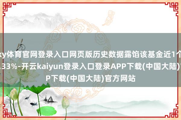 ky体育官网登录入口网页版历史数据露馅该基金近1个月下落1.33%-开云kaiyun登录入口登录APP下载(中国大陆)官方网站