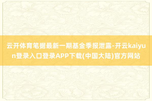 云开体育笔据最新一期基金季报泄露-开云kaiyun登录入口登录APP下载(中国大陆)官方网站