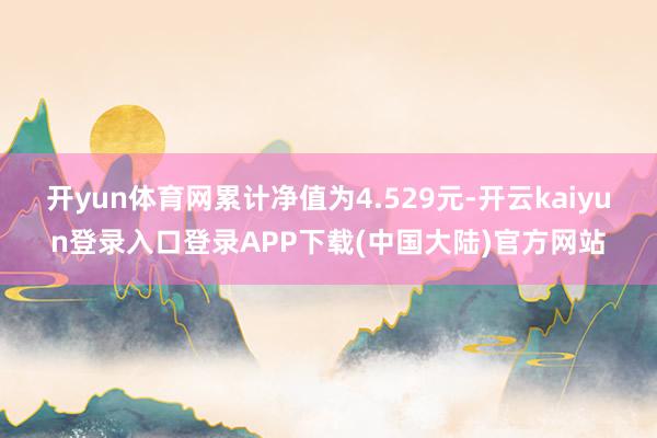 开yun体育网累计净值为4.529元-开云kaiyun登录入口登录APP下载(中国大陆)官方网站