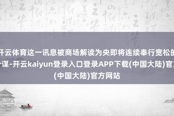 开云体育这一讯息被商场解读为央即将连续奉行宽松的货币计谋-开云kaiyun登录入口登录APP下载(中国大陆)官方网站