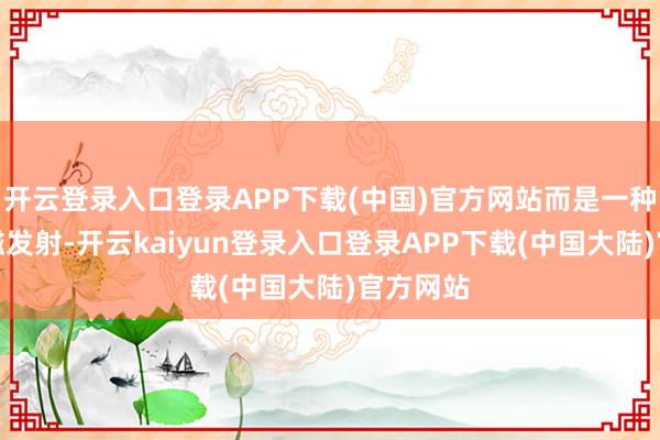 开云登录入口登录APP下载(中国)官方网站而是一种短波电磁发射-开云kaiyun登录入口登录APP下载(中国大陆)官方网站