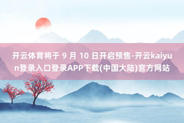 开云体育将于 9 月 10 日开启预售-开云kaiyun登录入口登录APP下载(中国大陆)官方网站