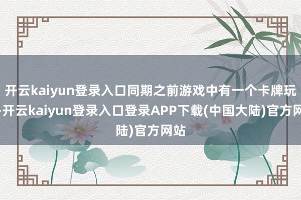 开云kaiyun登录入口同期之前游戏中有一个卡牌玩法-开云kaiyun登录入口登录APP下载(中国大陆)官方网站