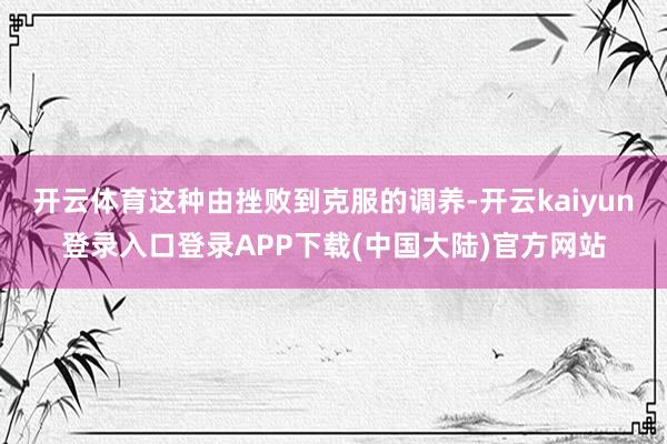 开云体育这种由挫败到克服的调养-开云kaiyun登录入口登录APP下载(中国大陆)官方网站