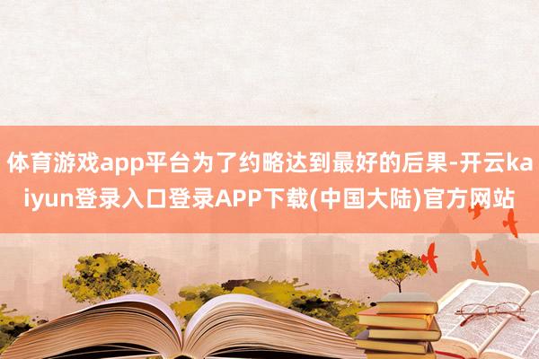 体育游戏app平台为了约略达到最好的后果-开云kaiyun登录入口登录APP下载(中国大陆)官方网站