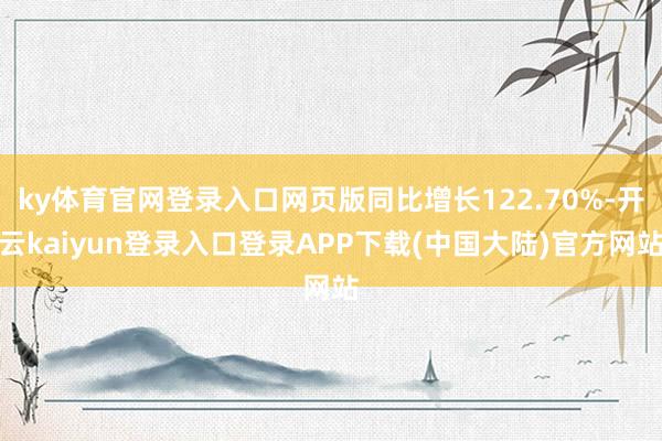 ky体育官网登录入口网页版同比增长122.70%-开云kaiyun登录入口登录APP下载(中国大陆)官方网站