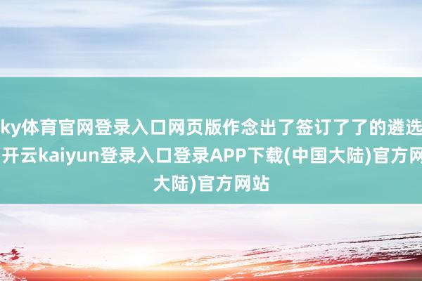 ky体育官网登录入口网页版作念出了签订了了的遴选”-开云kaiyun登录入口登录APP下载(中国大陆)官方网站